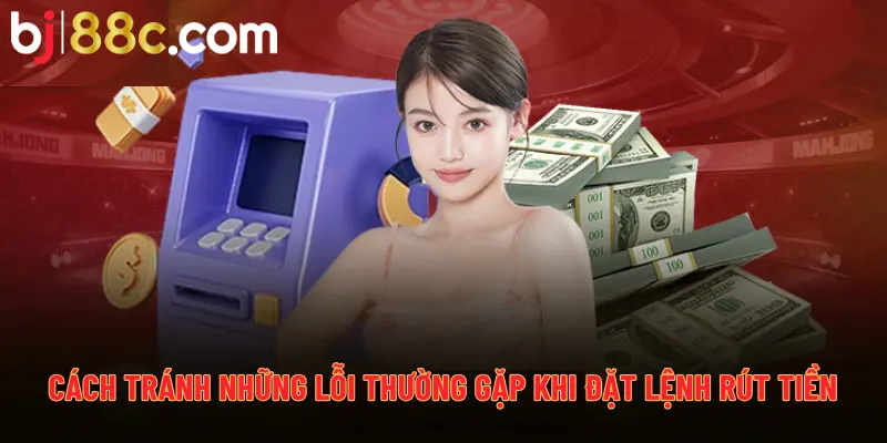 Cách tránh những lỗi thường gặp khi đặt lệnh rút tiền